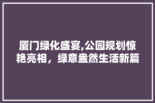 厦门绿化盛宴,公园规划惊艳亮相，绿意盎然生活新篇章！
