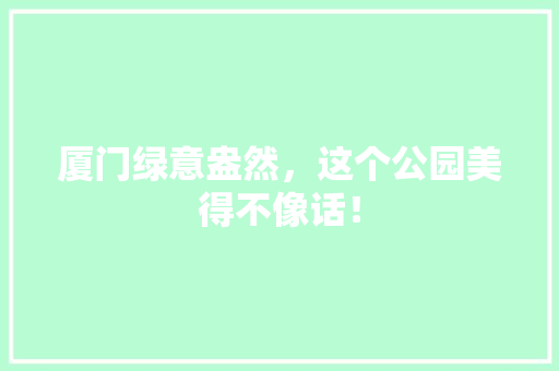 厦门绿意盎然，这个公园美得不像话！