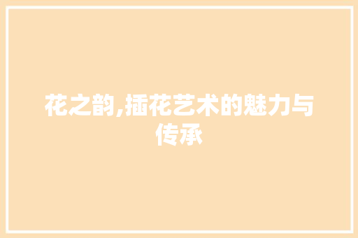 花之韵,插花艺术的魅力与传承