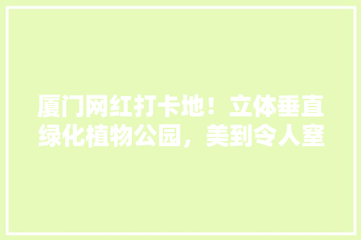 厦门网红打卡地！立体垂直绿化植物公园，美到令人窒息！