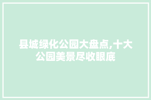 县城绿化公园大盘点,十大公园美景尽收眼底