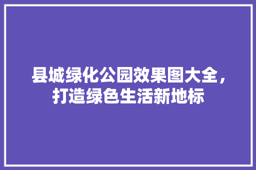 县城绿化公园效果图大全，打造绿色生活新地标