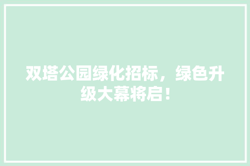 双塔公园绿化招标，绿色升级大幕将启！