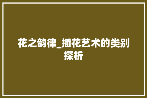 花之韵律_插花艺术的类别探析 无土育苗