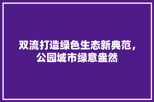 双流打造绿色生态新典范，公园城市绿意盎然