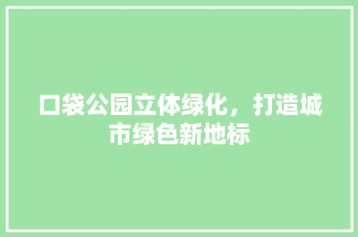 口袋公园立体绿化，打造城市绿色新地标