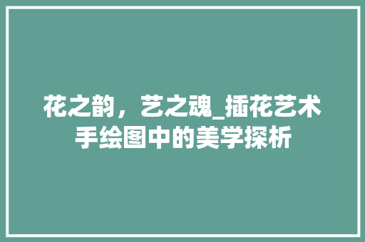 花之韵，艺之魂_插花艺术手绘图中的美学探析