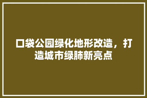 口袋公园绿化地形改造，打造城市绿肺新亮点