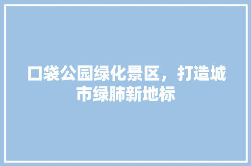 口袋公园绿化景区，打造城市绿肺新地标
