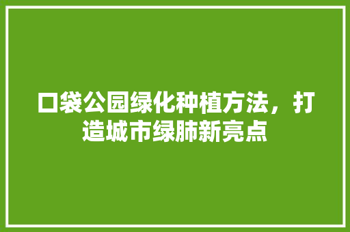 口袋公园绿化种植方法，打造城市绿肺新亮点
