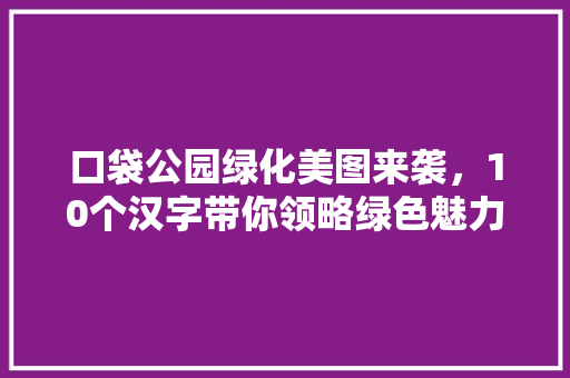 口袋公园绿化美图来袭，10个汉字带你领略绿色魅力