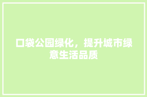 口袋公园绿化，提升城市绿意生活品质