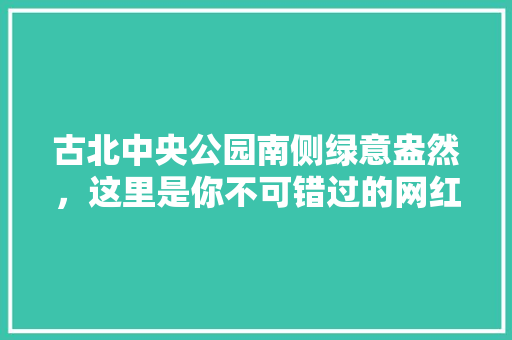 古北中央公园南侧绿意盎然，这里是你不可错过的网红打卡地