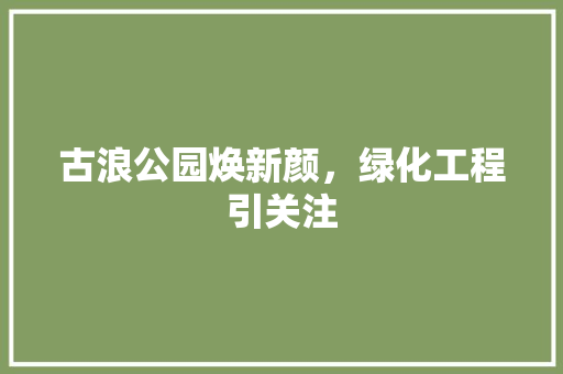 古浪公园焕新颜，绿化工程引关注