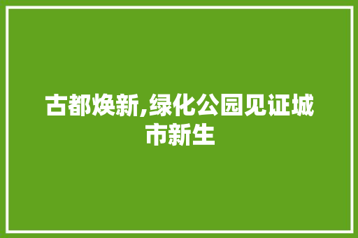 古都焕新,绿化公园见证城市新生