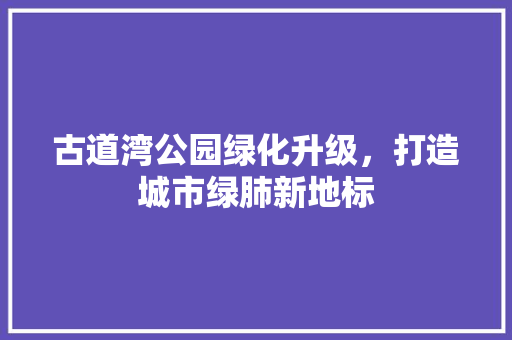 古道湾公园绿化升级，打造城市绿肺新地标