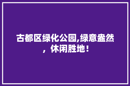 古都区绿化公园,绿意盎然，休闲胜地！