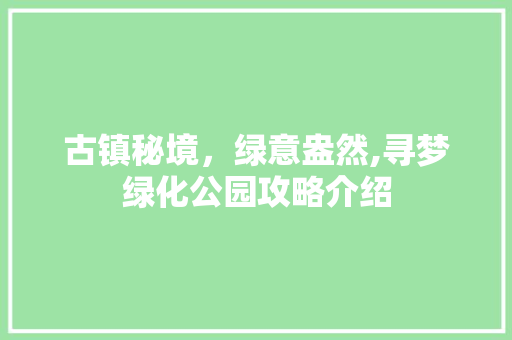 古镇秘境，绿意盎然,寻梦绿化公园攻略介绍