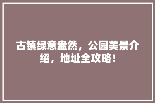古镇绿意盎然，公园美景介绍，地址全攻略！