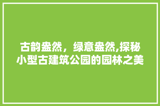 古韵盎然，绿意盎然,探秘小型古建筑公园的园林之美