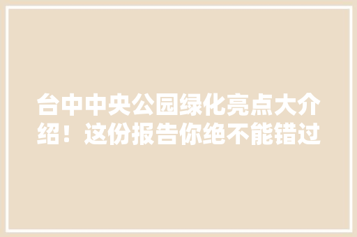 台中中央公园绿化亮点大介绍！这份报告你绝不能错过！