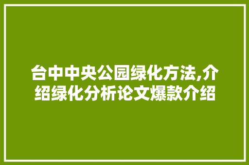 台中中央公园绿化方法,介绍绿化分析论文爆款介绍