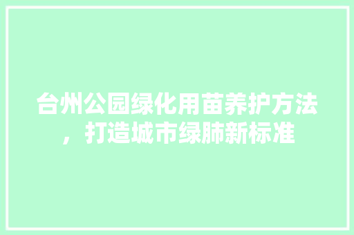台州公园绿化用苗养护方法，打造城市绿肺新标准