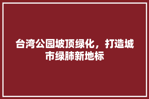 台湾公园坡顶绿化，打造城市绿肺新地标