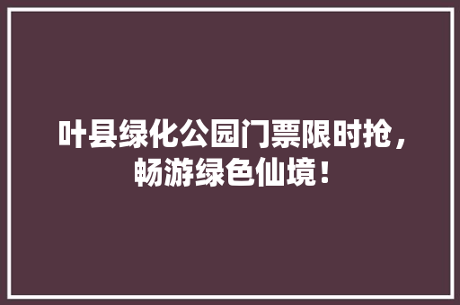 叶县绿化公园门票限时抢，畅游绿色仙境！