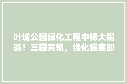叶城公园绿化工程中标大揭晓！三园竞艳，绿化盛宴即将开启