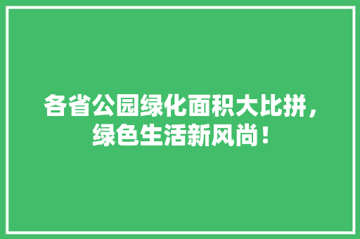 各省公园绿化面积大比拼，绿色生活新风尚！