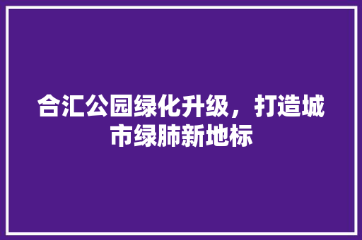 合汇公园绿化升级，打造城市绿肺新地标