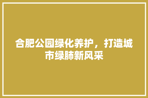 合肥公园绿化养护，打造城市绿肺新风采