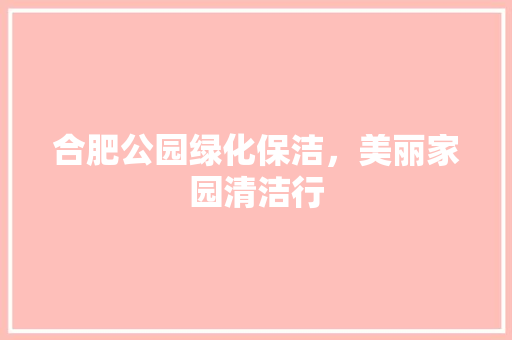 合肥公园绿化保洁，美丽家园清洁行