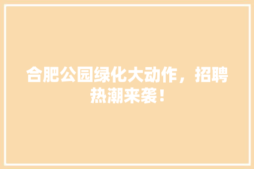合肥公园绿化大动作，招聘热潮来袭！