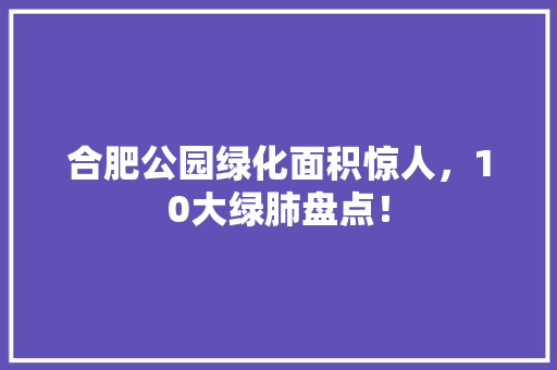 合肥公园绿化面积惊人，10大绿肺盘点！
