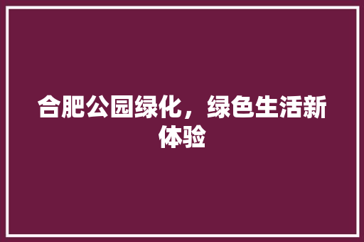 合肥公园绿化，绿色生活新体验