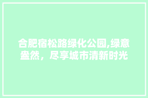 合肥宿松路绿化公园,绿意盎然，尽享城市清新时光