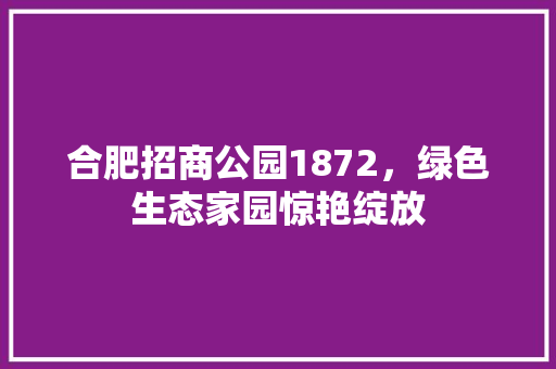 合肥招商公园1872，绿色生态家园惊艳绽放