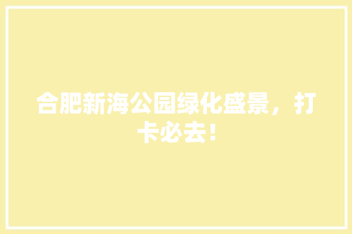 合肥新海公园绿化盛景，打卡必去！