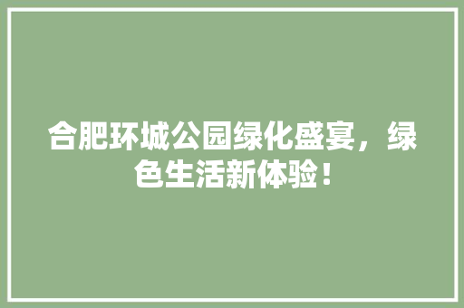 合肥环城公园绿化盛宴，绿色生活新体验！