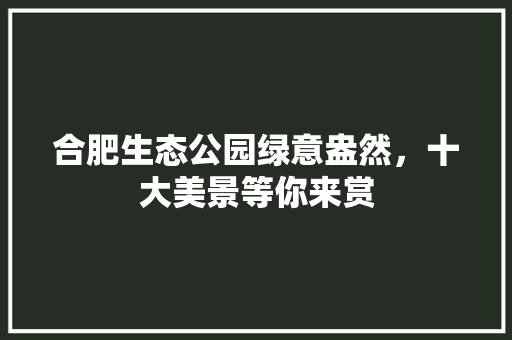 合肥生态公园绿意盎然，十大美景等你来赏