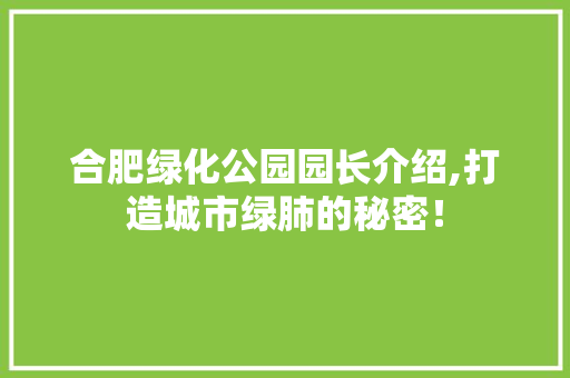 合肥绿化公园园长介绍,打造城市绿肺的秘密！