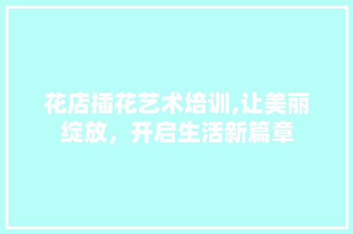 花店插花艺术培训,让美丽绽放，开启生活新篇章