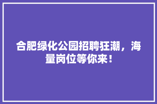 合肥绿化公园招聘狂潮，海量岗位等你来！