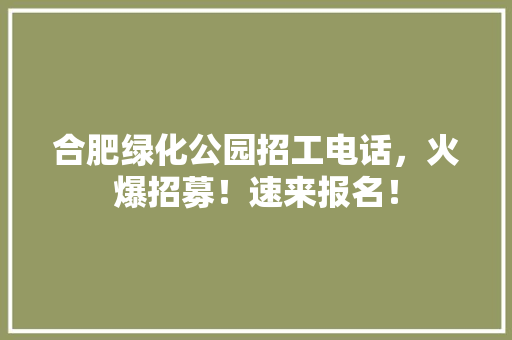 合肥绿化公园招工电话，火爆招募！速来报名！