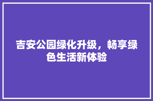 吉安公园绿化升级，畅享绿色生活新体验