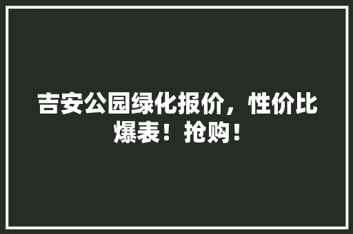 吉安公园绿化报价，性价比爆表！抢购！