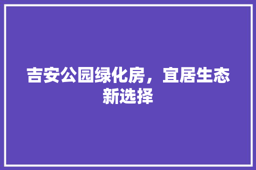 吉安公园绿化房，宜居生态新选择