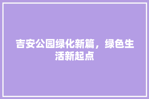 吉安公园绿化新篇，绿色生活新起点